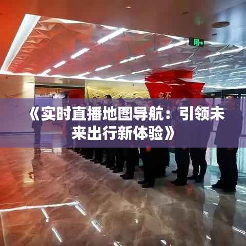 《实时直播地图导航：引领未来出行新体验》