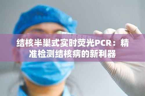 结核半巢式实时荧光PCR:精准检测结核病的新利器