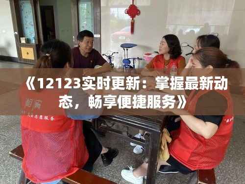 《12123实时更新:掌握最新动态,畅享便捷服务》