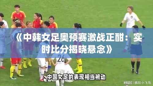 《中韩女足奥预赛激战正酣：实时比分揭晓悬念》