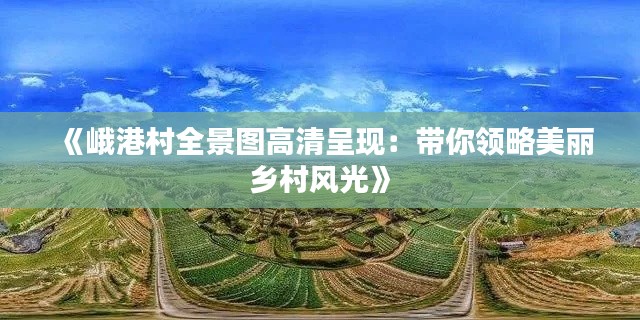 《峨港村全景图高清呈现：带你领略美丽乡村风光》