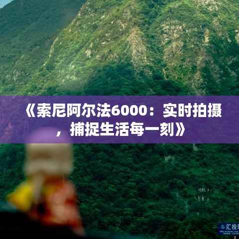 《索尼阿尔法6000：实时拍摄，捕捉生活每一刻》