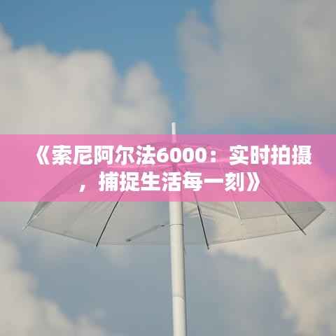 《索尼阿尔法6000:实时拍摄,捕捉生活每一刻》