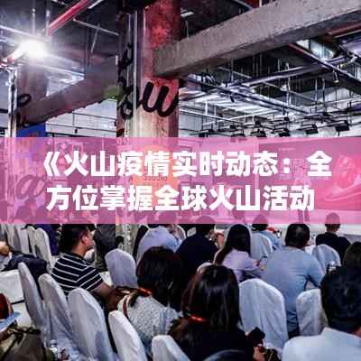《火山疫情实时动态：全方位掌握全球火山活动与疫情信息》