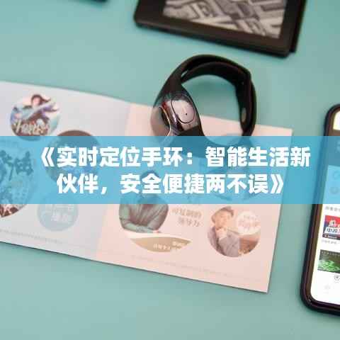 《实时定位手环：智能生活新伙伴，安全便捷两不误》