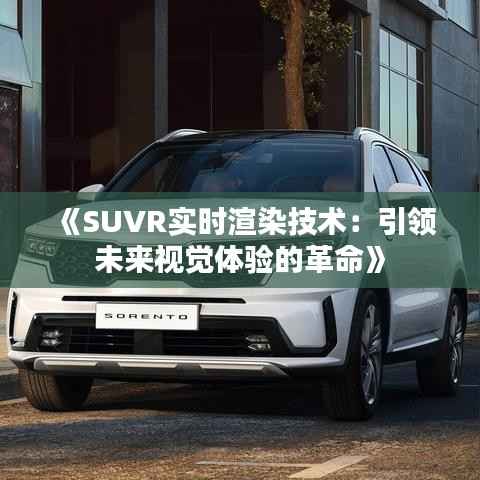 《SUVR实时渲染技术：引领未来视觉体验的革命》