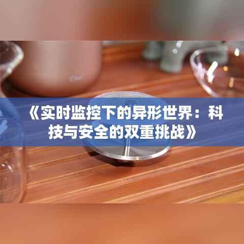 《实时监控下的异形世界:科技与安全的双重挑战》
