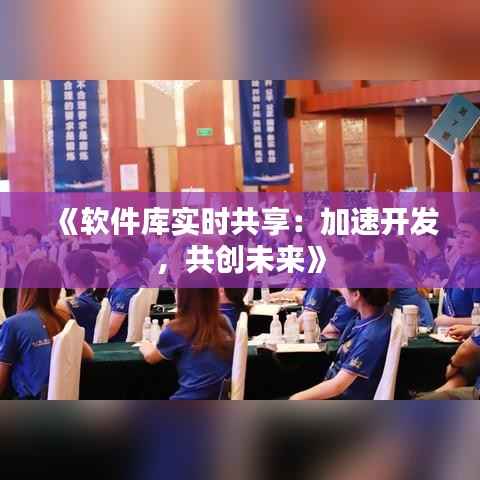 《软件库实时共享:加速开发,共创未来》