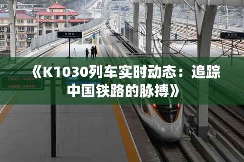 《K1030列车实时动态:追踪中国铁路的脉搏》