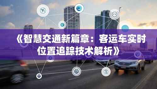 《智慧交通新篇章：客运车实时位置追踪技术解析》