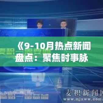 《9-10月热点新闻盘点：聚焦时事脉搏，洞察社会变迁》