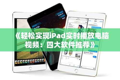 《轻松实现iPad实时播放电脑视频：四大软件推荐》