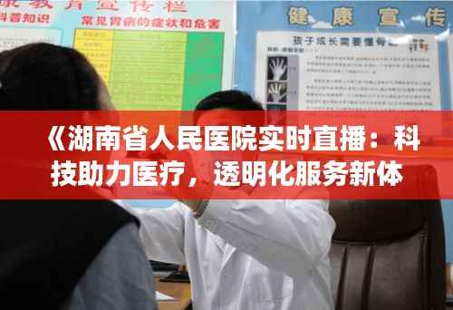 《湖南省人民医院实时直播：科技助力医疗，透明化服务新体验》