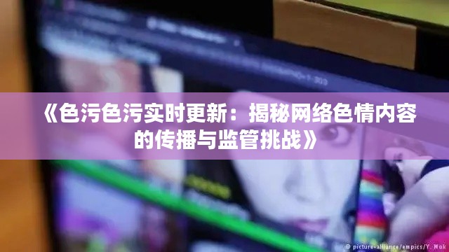 《色污色污实时更新:揭秘网络色情内容的传播与监管挑战》
