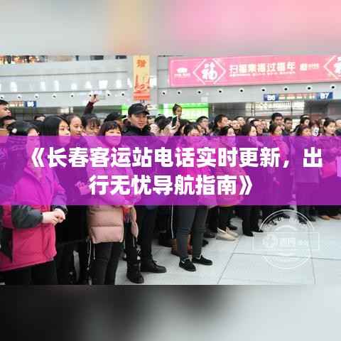 《长春客运站电话实时更新，出行无忧导航指南》
