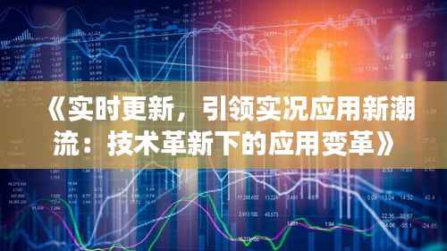 《实时更新，引领实况应用新潮流：技术革新下的应用变革》