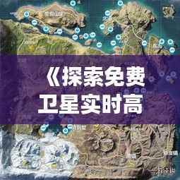 《探索免费卫星实时高清地图：开启无限视野之旅》