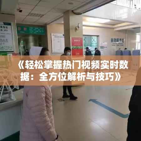 《轻松掌握热门视频实时数据：全方位解析与技巧》