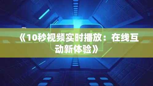 《10秒视频实时播放：在线互动新体验》