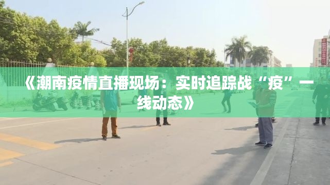 《潮南疫情直播现场：实时追踪战“疫”一线动态》
