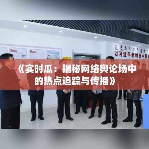 《实时瓜：揭秘网络舆论场中的热点追踪与传播》