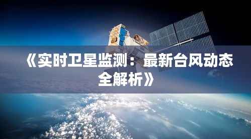 《实时卫星监测：最新台风动态全解析》