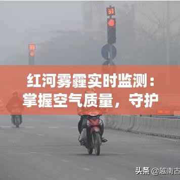 红河雾霾实时监测：掌握空气质量，守护健康呼吸