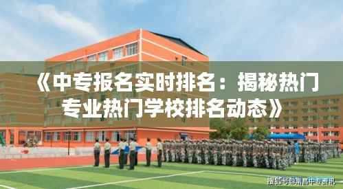 《中专报名实时排名：揭秘热门专业热门学校排名动态》