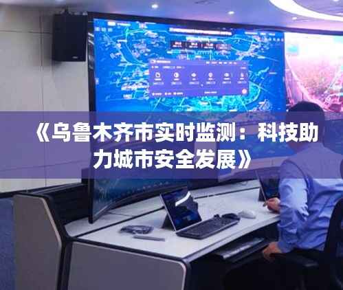 《乌鲁木齐市实时监测：科技助力城市安全发展》