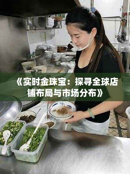 《实时金珠宝：探寻全球店铺布局与市场分布》