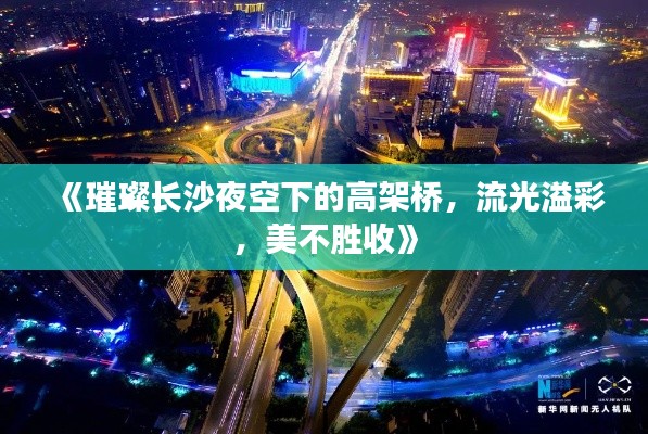 《璀璨长沙夜空下的高架桥，流光溢彩，美不胜收》