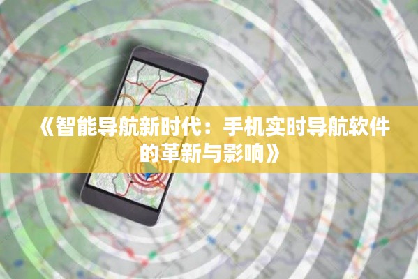《智能导航新时代：手机实时导航软件的革新与影响》