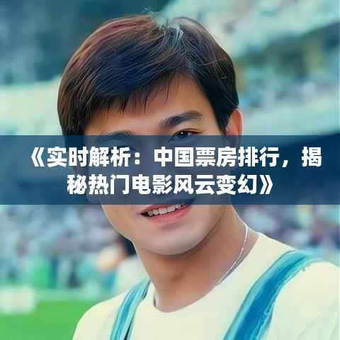 《实时解析：中国票房排行，揭秘热门电影风云变幻》