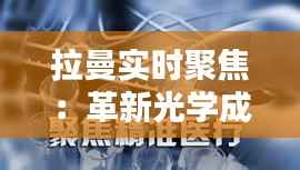 拉曼实时聚焦：革新光学成像技术，开启精准医疗新时代