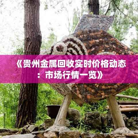 《贵州金属回收实时价格动态：市场行情一览》