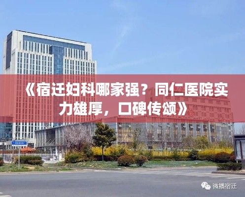 《宿迁妇科哪家强？同仁医院实力雄厚，口碑传颂》