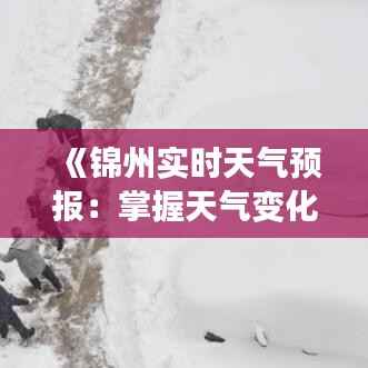 《锦州实时天气预报：掌握天气变化，畅享美好时光》