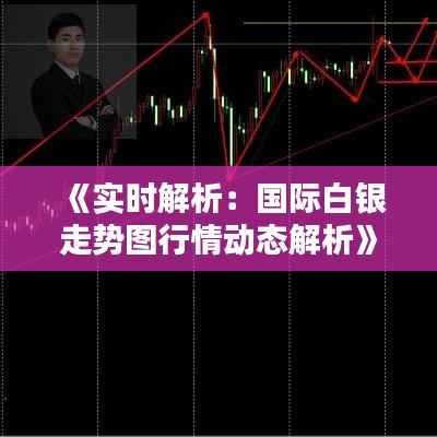 《实时解析：国际白银走势图行情动态解析》