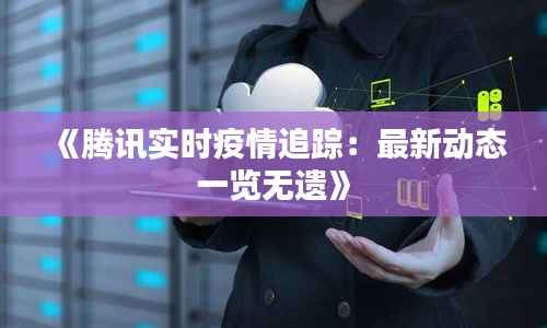 《腾讯实时疫情追踪：最新动态一览无遗》