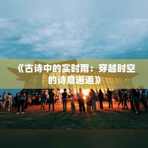 《古诗中的实时雨：穿越时空的诗意邂逅》