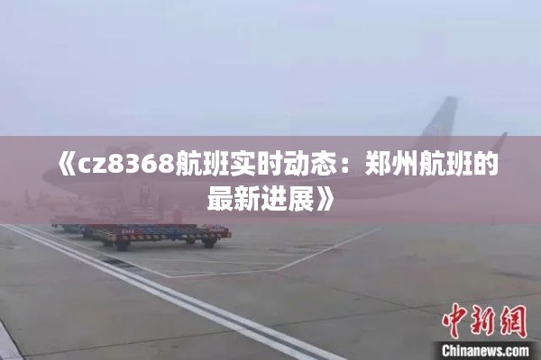 《cz8368航班实时动态：郑州航班的最新进展》