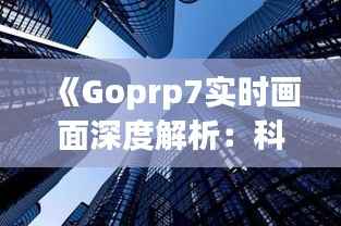 《Goprp7实时画面深度解析:科技与视觉的完美融合》