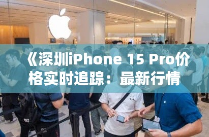 《深圳iPhone 15 Pro价格实时追踪：最新行情一览》