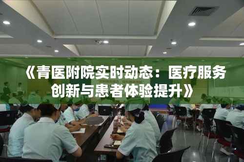 《青医附院实时动态：医疗服务创新与患者体验提升》