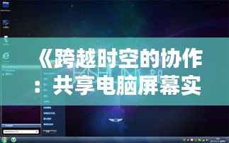 《跨越时空的协作:共享电脑屏幕实时互动的魅力》