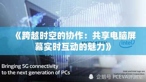 《跨越时空的协作：共享电脑屏幕实时互动的魅力》