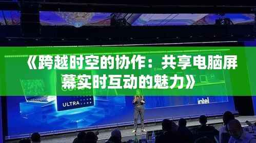 《跨越时空的协作:共享电脑屏幕实时互动的魅力》
