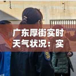 广东厚街实时天气状况：实时更新，为您的生活保驾护航