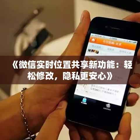 《微信实时位置共享新功能：轻松修改，隐私更安心》