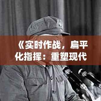 《实时作战，扁平化指挥：重塑现代军事指挥体系》